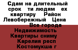 Сдам на длительный срок 6-ти людям 3-ех квартиру  › Район ­ Левобережный › Цена ­ 10 000 - Все города Недвижимость » Квартиры сниму   . Карелия респ.,Костомукша г.